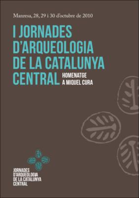 I Jornades d'Arqueologia de la Catalunya Central : homenatge a Miquel Cura: Actes : Manresa, 28,29 i 30 d'octubre de 2010
